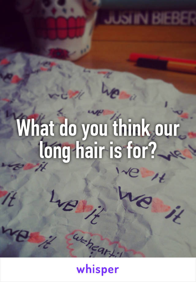 What do you think our long hair is for?