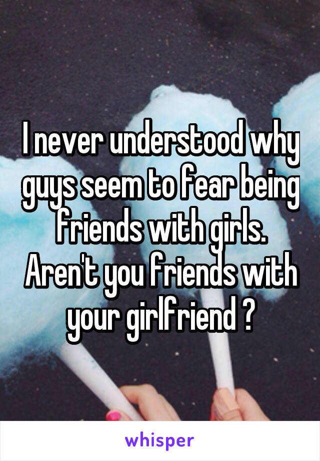 I never understood why guys seem to fear being friends with girls. Aren't you friends with your girlfriend ?