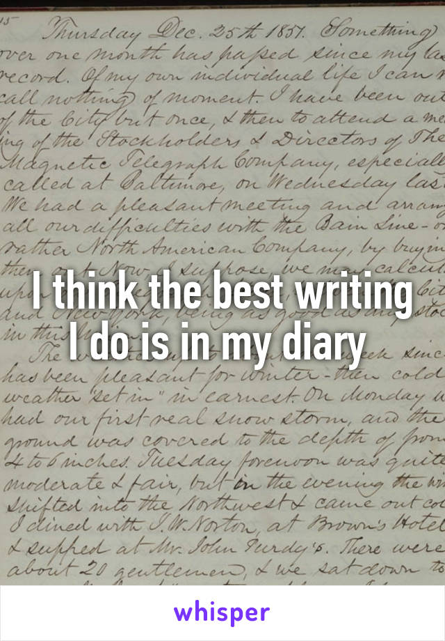 I think the best writing I do is in my diary 