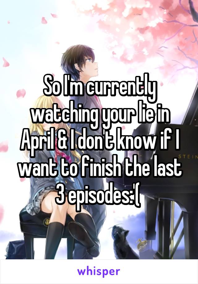 So I'm currently watching your lie in April & I don't know if I want to finish the last 3 episodes:'( 