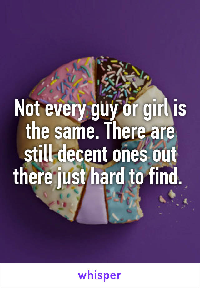 Not every guy or girl is the same. There are still decent ones out there just hard to find. 