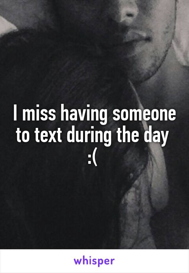 I miss having someone to text during the day 
:( 