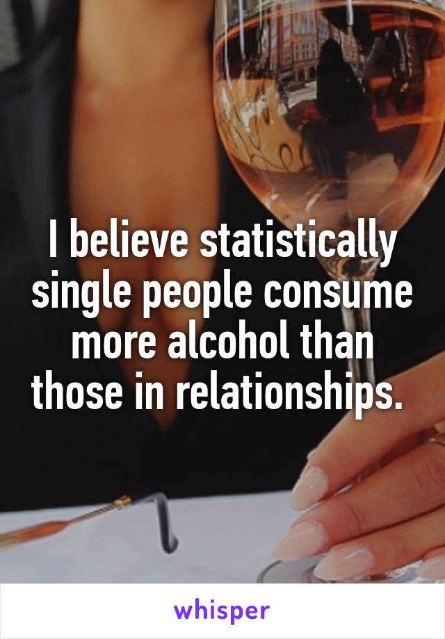 I believe statistically single people consume more alcohol than those in relationships. 