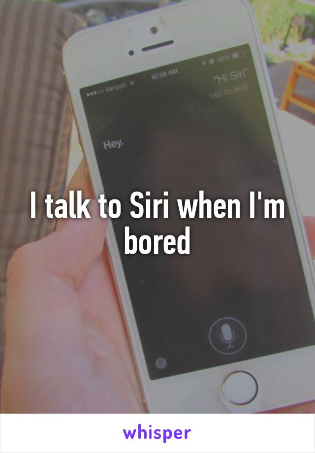 I talk to Siri when I'm bored