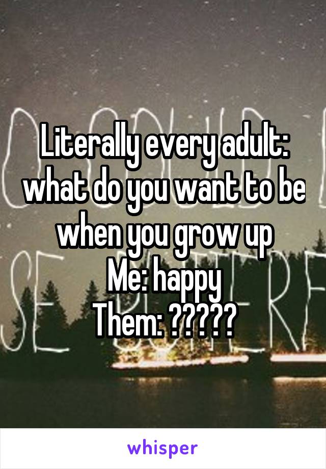 Literally every adult: what do you want to be when you grow up
Me: happy
Them: ?????