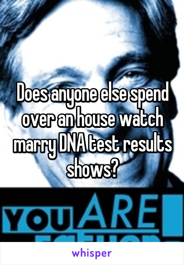 Does anyone else spend over an house watch marry DNA test results shows?