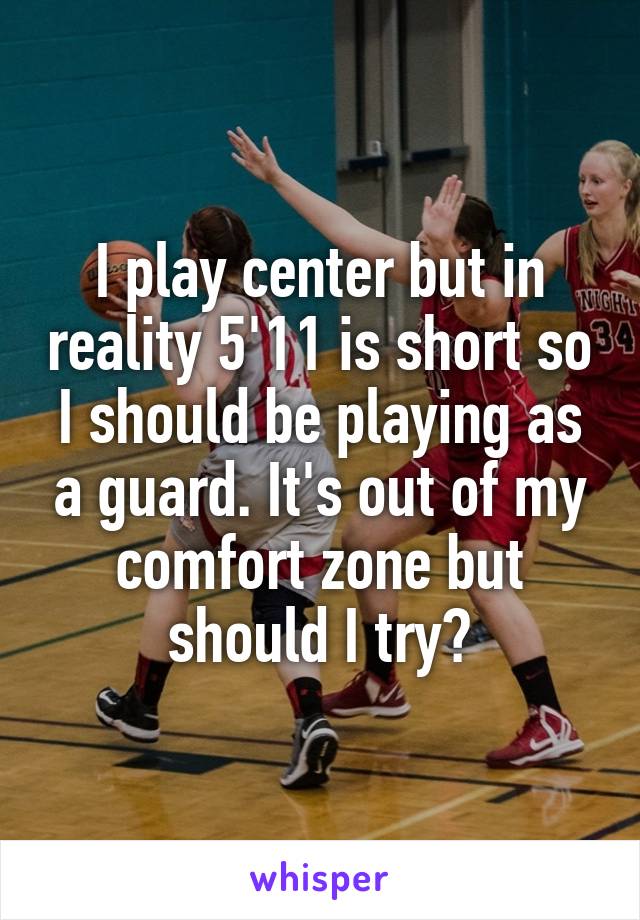 I play center but in reality 5'11 is short so I should be playing as a guard. It's out of my comfort zone but should I try?