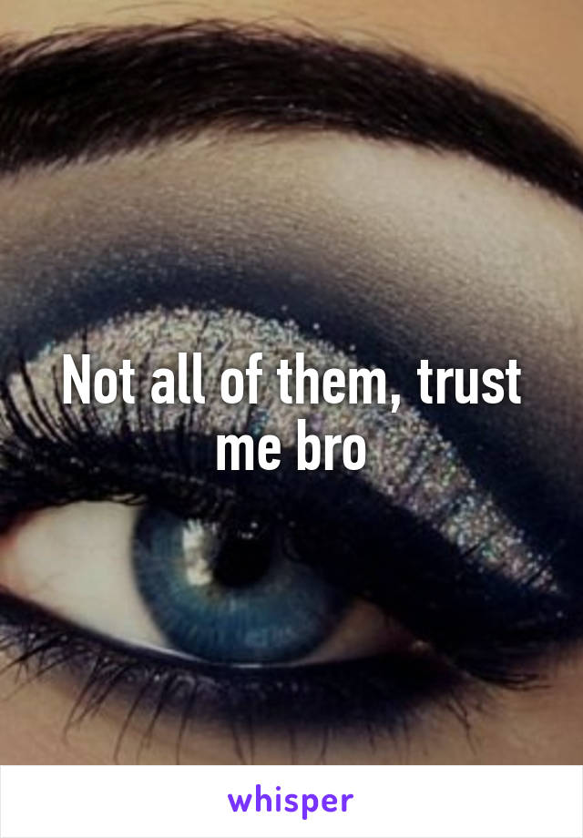 Not all of them, trust me bro