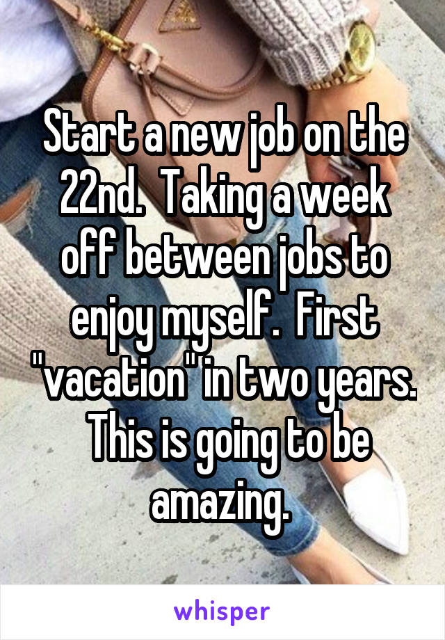 Start a new job on the 22nd.  Taking a week off between jobs to enjoy myself.  First "vacation" in two years.  This is going to be amazing. 