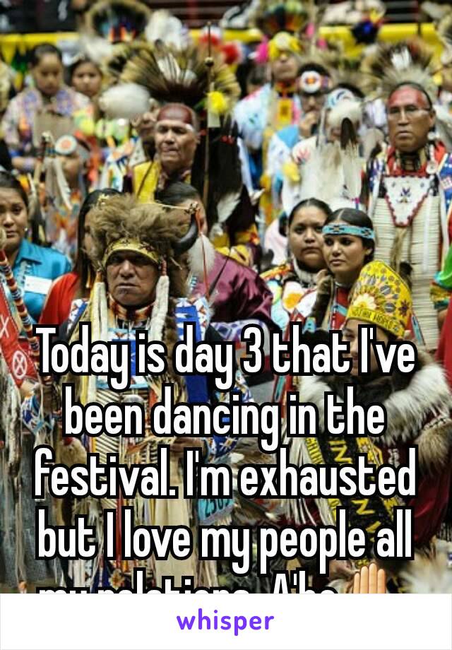 Today is day 3 that I've been dancing in the festival. I'm exhausted but I love my people all my relations. A'ho✋