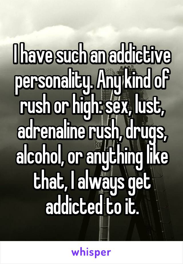 I have such an addictive personality. Any kind of rush or high: sex, lust, adrenaline rush, drugs, alcohol, or anything like that, I always get addicted to it.