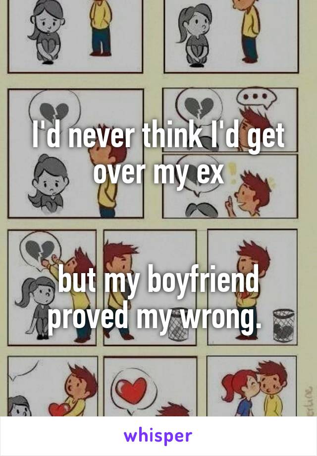 I'd never think I'd get over my ex


but my boyfriend proved my wrong. 