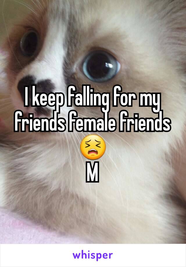 I keep falling for my friends female friends 😣
M