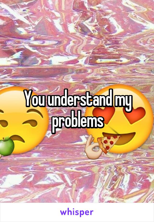 You understand my problems