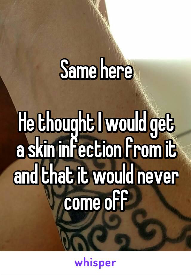 Same here

He thought I would get a skin infection from it and that it would never come off