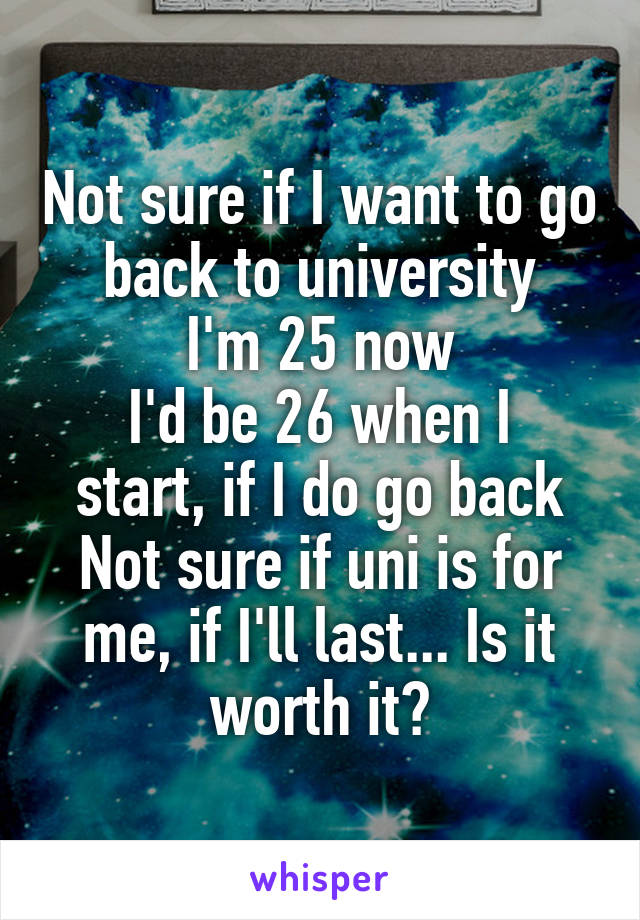 Not sure if I want to go back to university
I'm 25 now
I'd be 26 when I start, if I do go back
Not sure if uni is for me, if I'll last... Is it worth it?