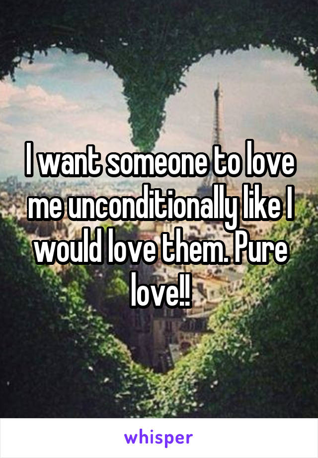 I want someone to love me unconditionally like I would love them. Pure love!!