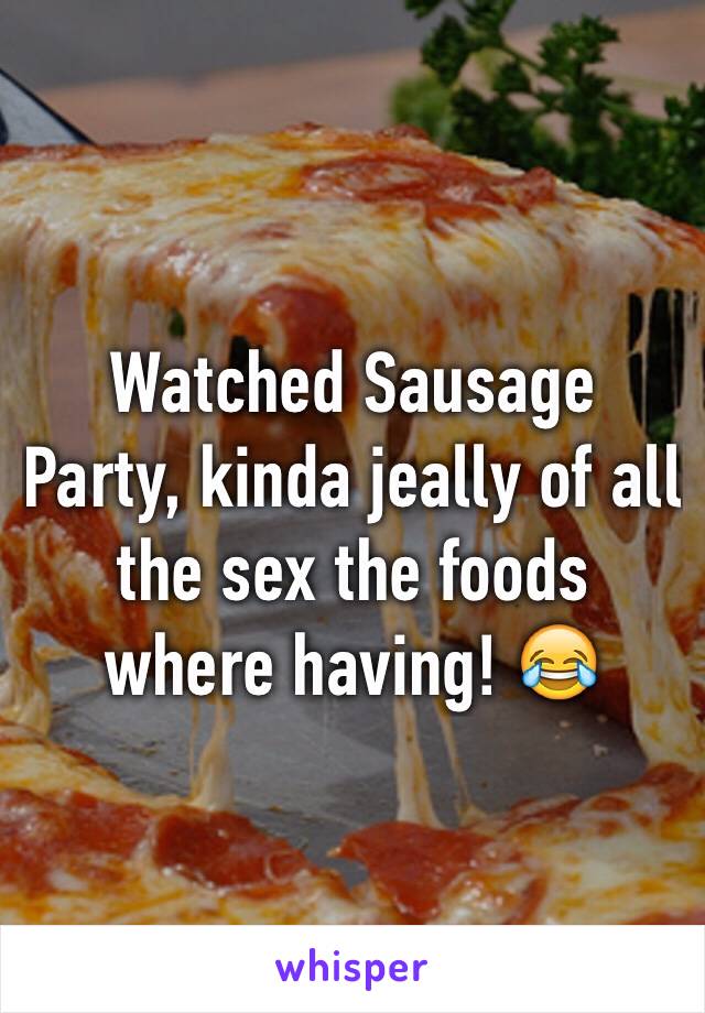 Watched Sausage Party, kinda jeally of all the sex the foods where having! 😂