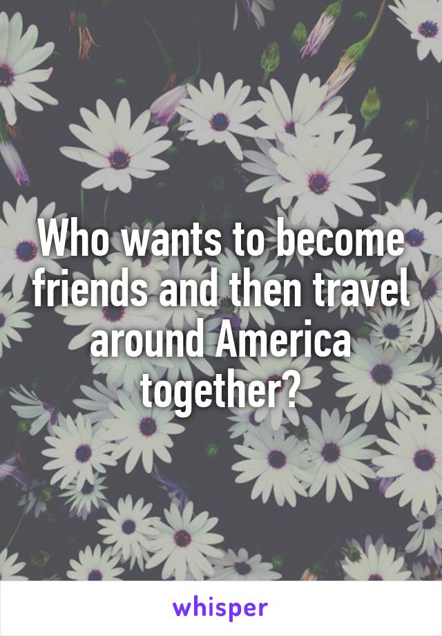 Who wants to become friends and then travel around America together?