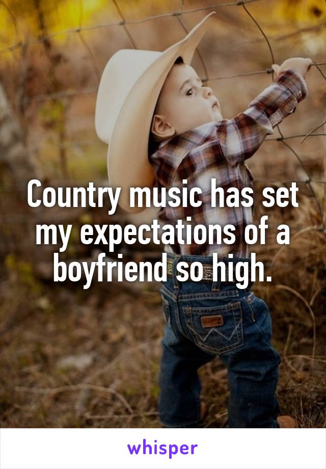 Country music has set my expectations of a boyfriend so high.