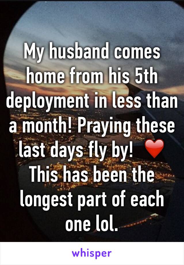 My husband comes home from his 5th deployment in less than a month! Praying these last days fly by!  ❤️ This has been the longest part of each one lol. 