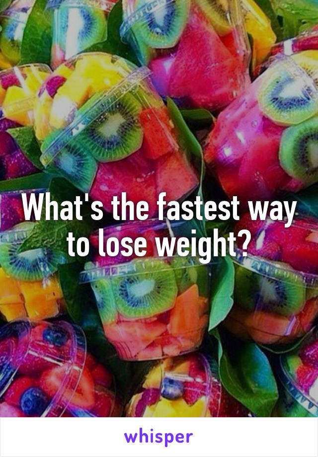 What's the fastest way to lose weight?