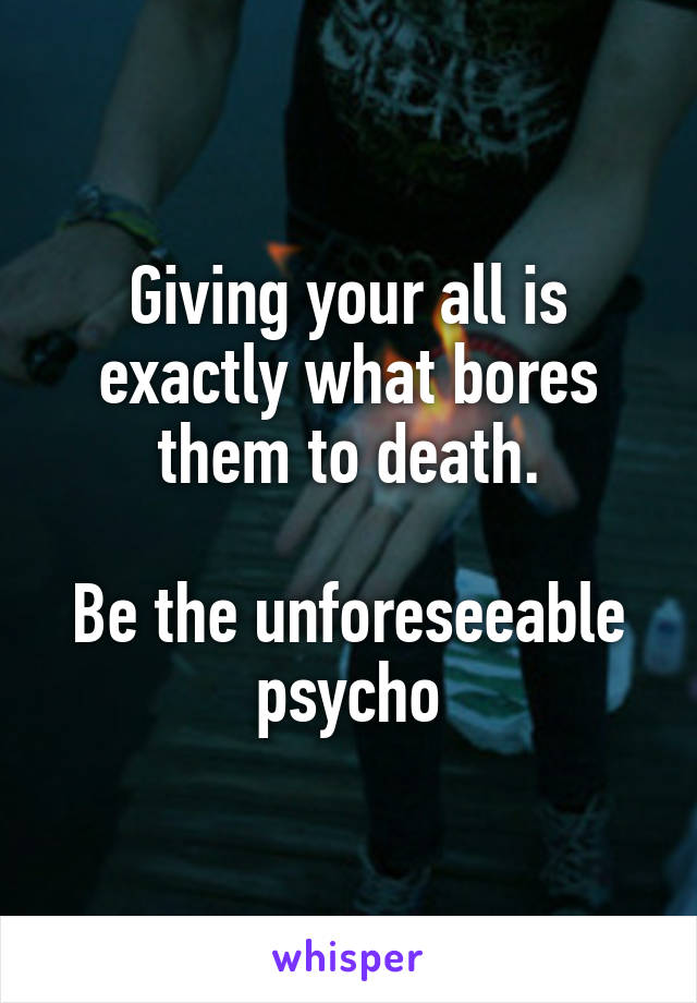 Giving your all is exactly what bores them to death.

Be the unforeseeable psycho