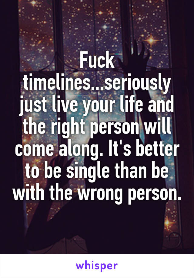 Fuck timelines...seriously just live your life and the right person will come along. It's better to be single than be with the wrong person. 