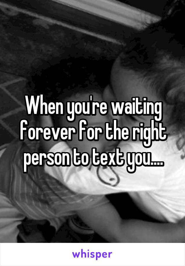 When you're waiting forever for the right person to text you....