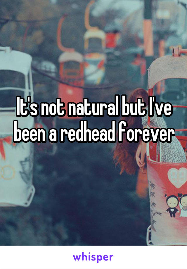 It's not natural but I've been a redhead forever 