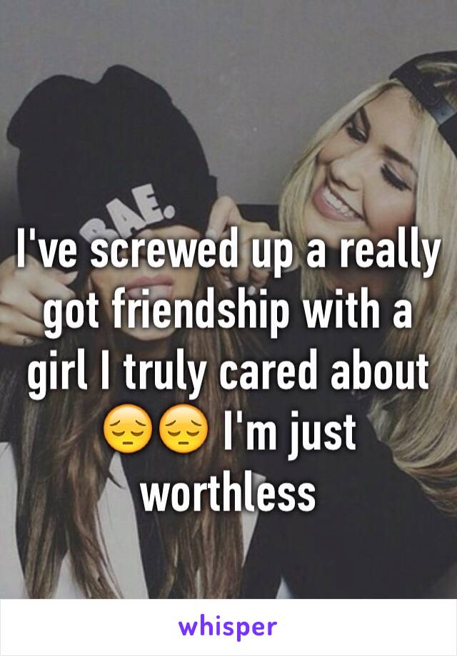 
I've screwed up a really got friendship with a girl I truly cared about 😔😔 I'm just worthless 