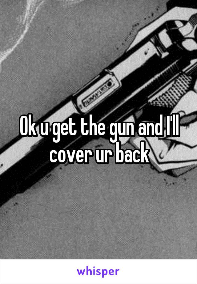 Ok u get the gun and I'll cover ur back