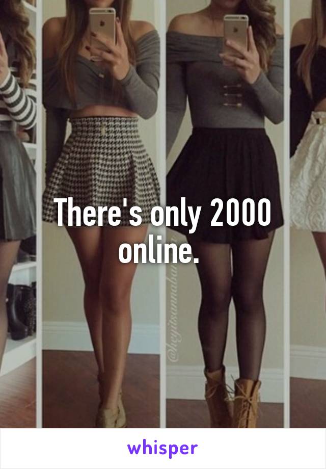 There's only 2000 online. 