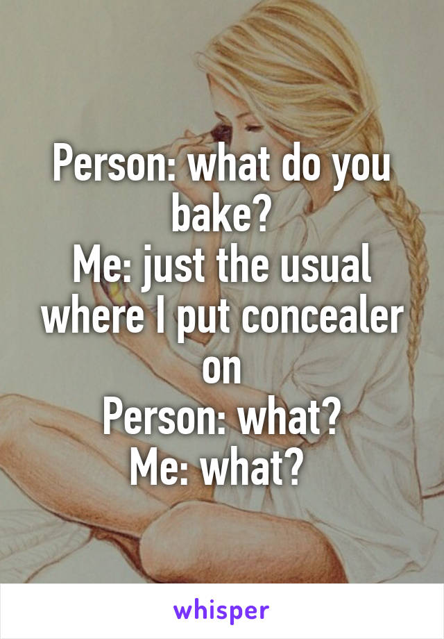 Person: what do you bake?
Me: just the usual where I put concealer on
Person: what?
Me: what? 