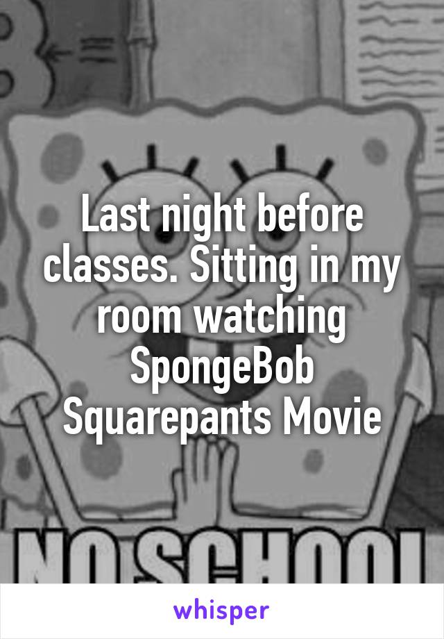 Last night before classes. Sitting in my room watching SpongeBob Squarepants Movie