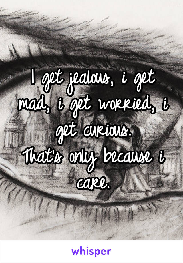 I get jealous, i get mad, i get worried, i get curious.
That's only because i care.