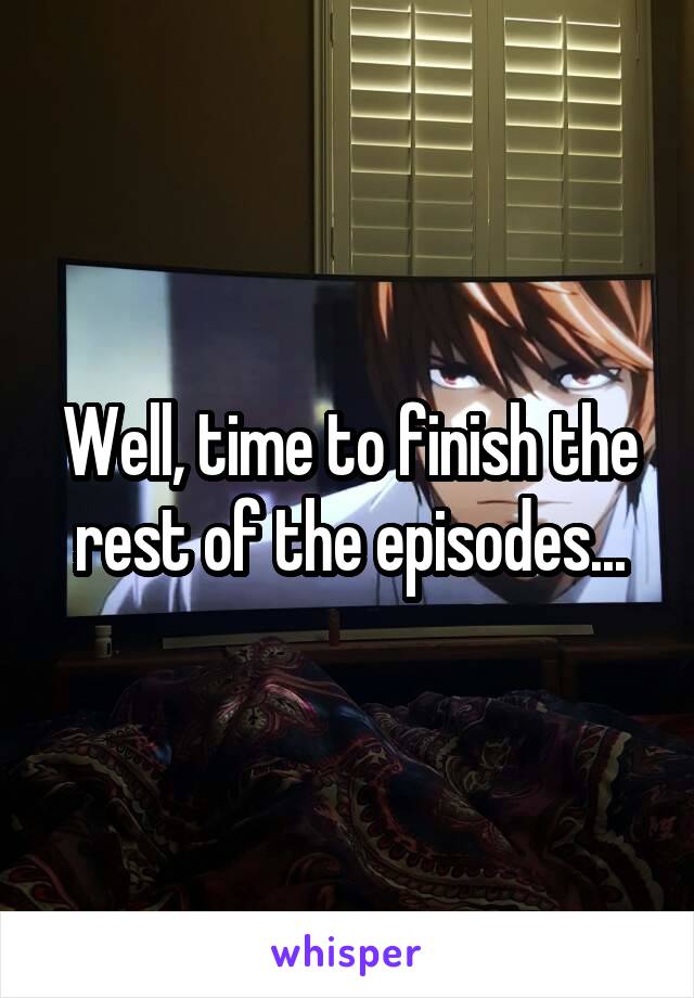 Well, time to finish the rest of the episodes...