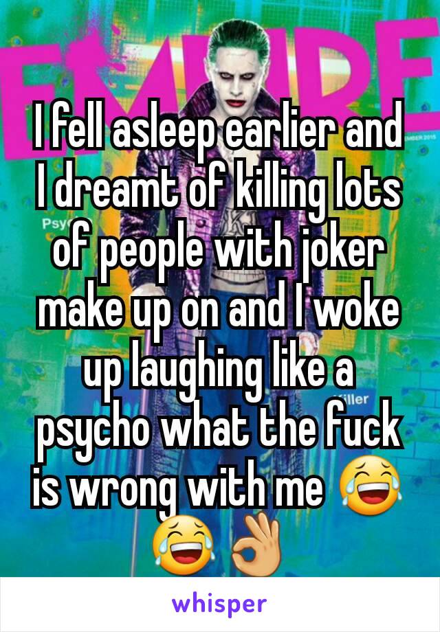 I fell asleep earlier and I dreamt of killing lots of people with joker make up on and I woke up laughing like a psycho what the fuck is wrong with me 😂😂👌