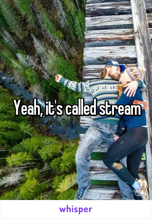 Yeah, it's called stream