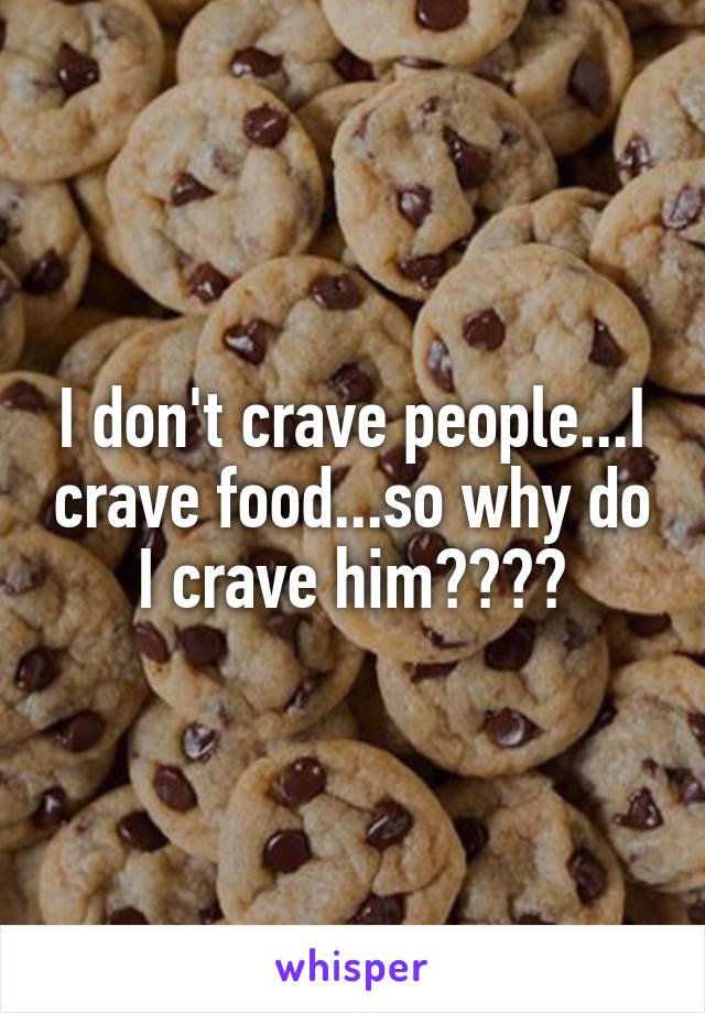 I don't crave people...I crave food...so why do I crave him????