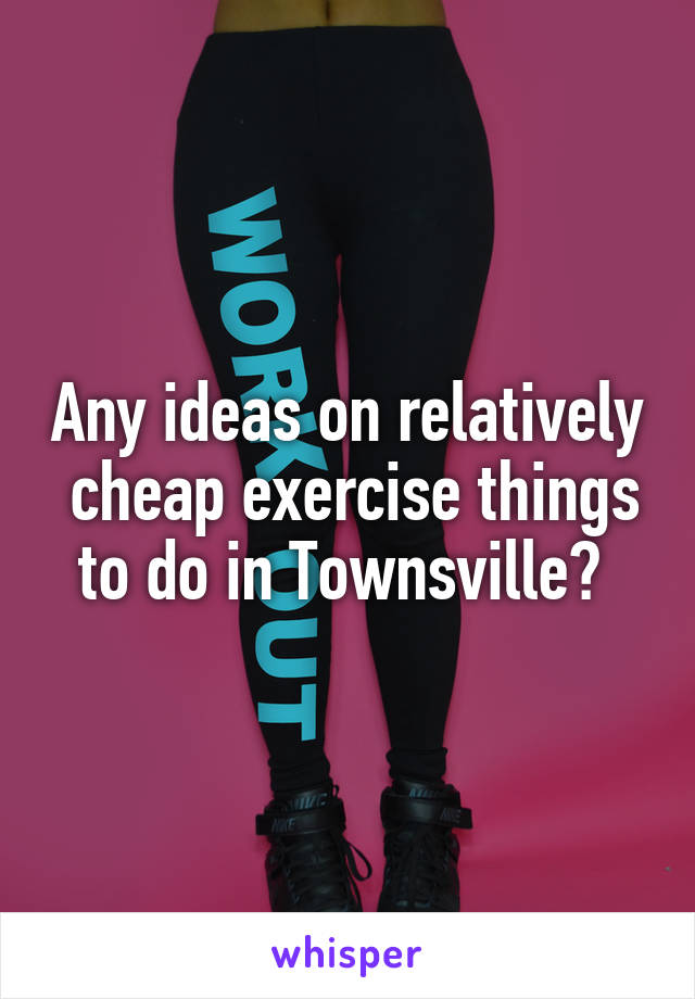 Any ideas on relatively  cheap exercise things to do in Townsville? 