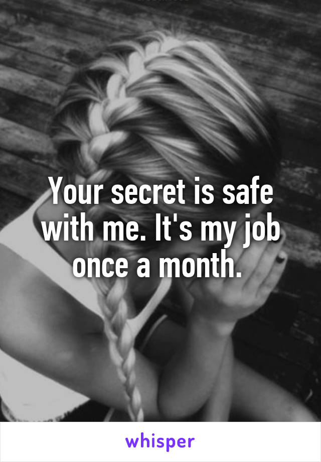 Your secret is safe with me. It's my job once a month. 