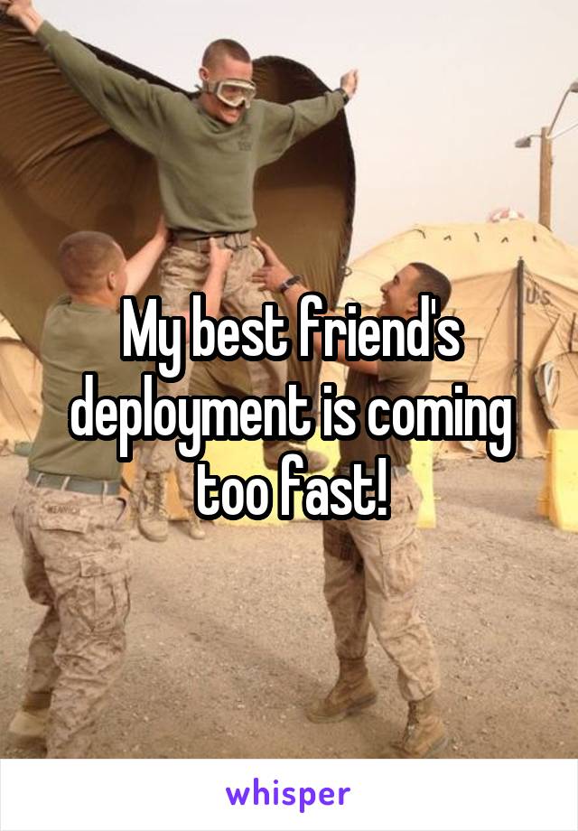 My best friend's deployment is coming too fast!