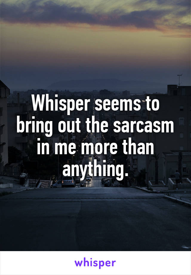 Whisper seems to bring out the sarcasm in me more than anything.