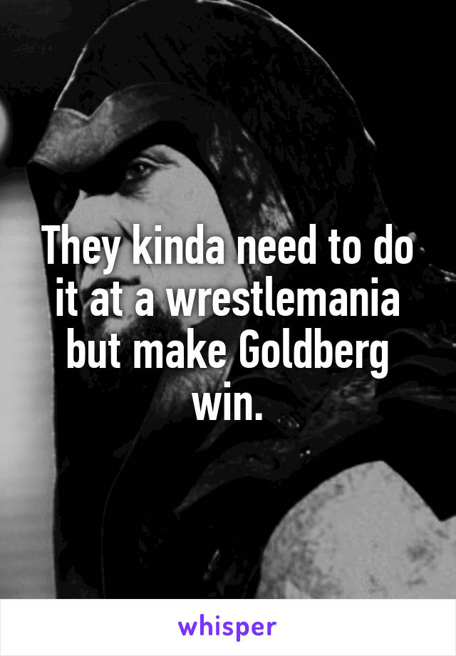 They kinda need to do it at a wrestlemania but make Goldberg win.