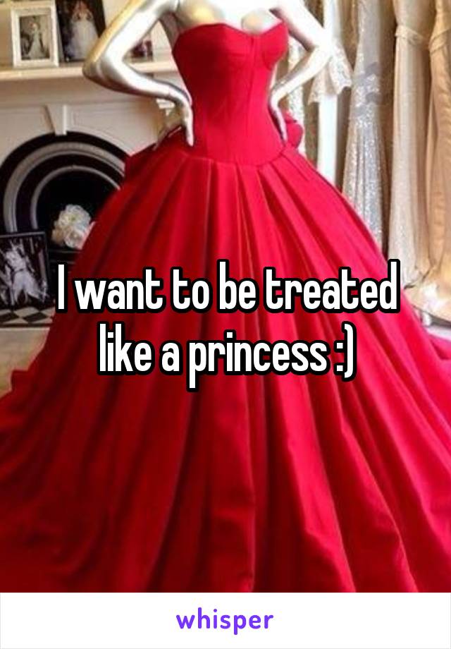 I want to be treated like a princess :)