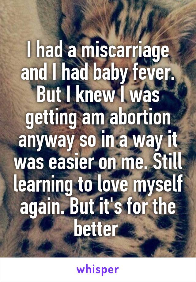 I had a miscarriage and I had baby fever. But I knew I was getting am abortion anyway so in a way it was easier on me. Still learning to love myself again. But it's for the better 