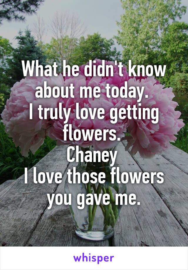 What he didn't know about me today. 
I truly love getting flowers. 
Chaney 
I love those flowers you gave me.