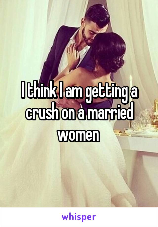 I think I am getting a crush on a married women 