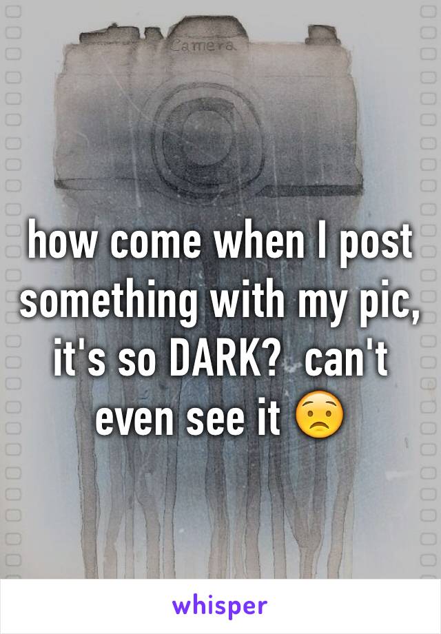 how come when I post something with my pic, it's so DARK?  can't even see it 😟